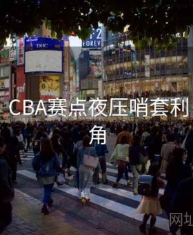 j9娱乐：CBA赛点夜压哨套利·教练视角