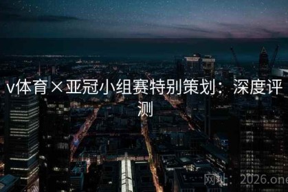 v体育×亚冠小组赛特别策划：深度评测