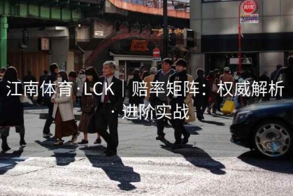 江南体育·LCK｜赔率矩阵：权威解析 · 进阶实战