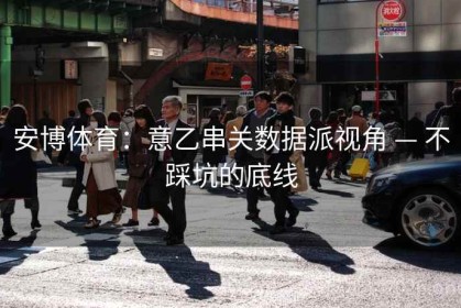 安博体育：意乙串关数据派视角 — 不踩坑的底线