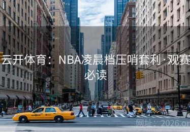 云开体育：NBA凌晨档压哨套利·观赛必读