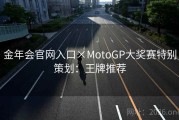 金年会官网入口×MotoGP大奖赛特别策划：王牌推荐