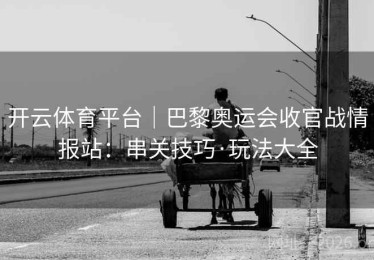 开云体育平台｜巴黎奥运会收官战情报站：串关技巧·玩法大全