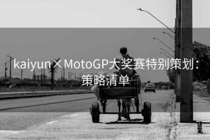 kaiyun×MotoGP大奖赛特别策划：策略清单