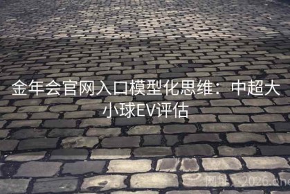 金年会官网入口模型化思维：中超大小球EV评估