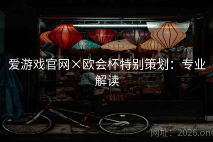 爱游戏官网×欧会杯特别策划：专业解读