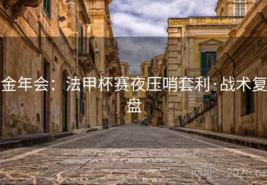 金年会：法甲杯赛夜压哨套利·战术复盘