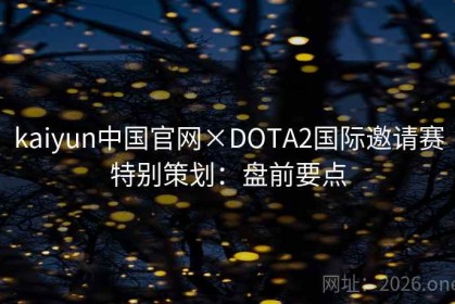kaiyun中国官网×DOTA2国际邀请赛特别策划：盘前要点