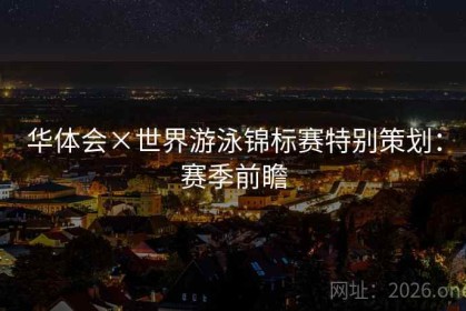 华体会×世界游泳锦标赛特别策划：赛季前瞻