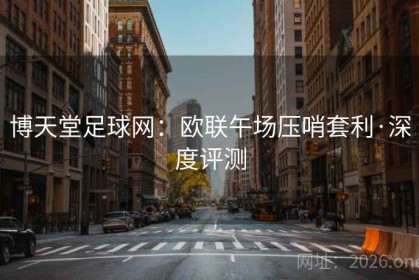 博天堂足球网：欧联午场压哨套利·深度评测