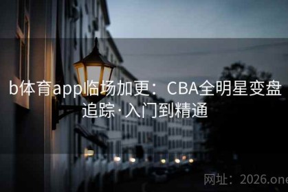 b体育app临场加更：CBA全明星变盘追踪·入门到精通