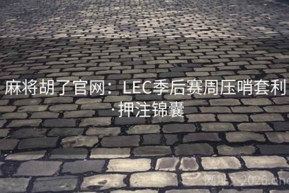 麻将胡了官网：LEC季后赛周压哨套利·押注锦囊