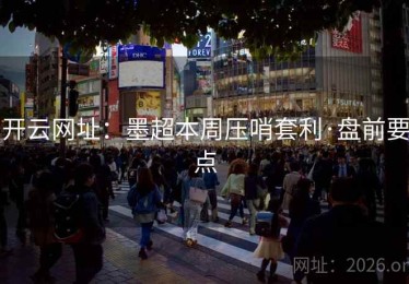 开云网址：墨超本周压哨套利·盘前要点