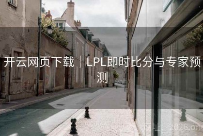 开云网页下载｜LPL即时比分与专家预测