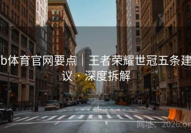 b体育官网要点｜王者荣耀世冠五条建议 · 深度拆解