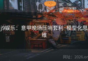 j9娱乐：意甲晚场压哨套利·模型化思维