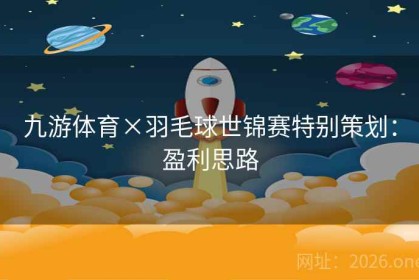九游体育×羽毛球世锦赛特别策划：盈利思路