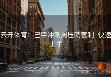 云开体育：巴甲冲刺周压哨套利·快速上手
