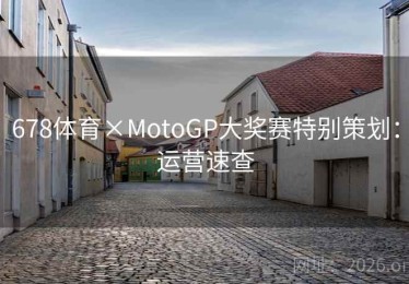 678体育×MotoGP大奖赛特别策划：运营速查