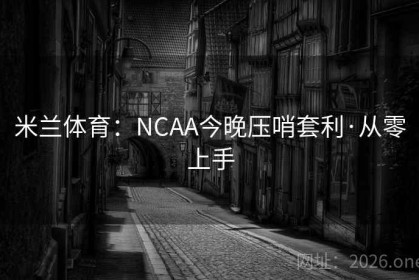 米兰体育：NCAA今晚压哨套利·从零上手