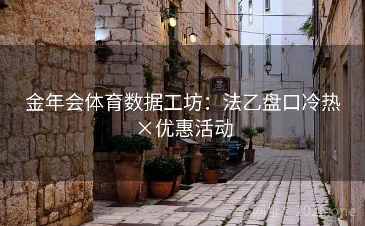 金年会体育数据工坊:法乙盘口冷热×优惠活动 金年会体育数据工坊:法乙盘口冷热×优惠活动