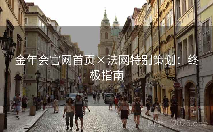 金年会官网首页×法网特别策划:终极指南 金年会官网首页×法网特别策划:终极指南