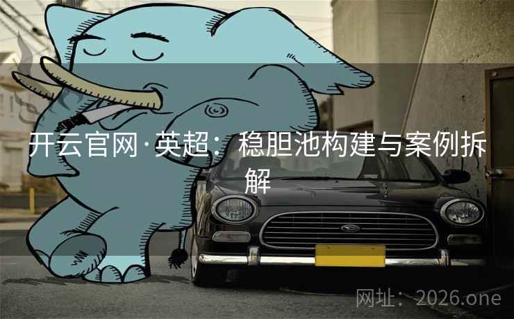 开云官网·英超:稳胆池构建与案例拆解 开云官网·英超:稳胆池构建与案例拆解