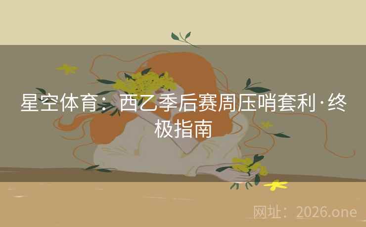星空体育:西乙季后赛周压哨套利·终极指南 星空体育:西乙季后赛周压哨套利·终极指南