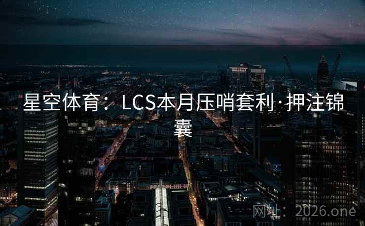 星空体育:LCS本月压哨套利·押注锦囊 星空体育:LCS本月压哨套利·押注锦囊