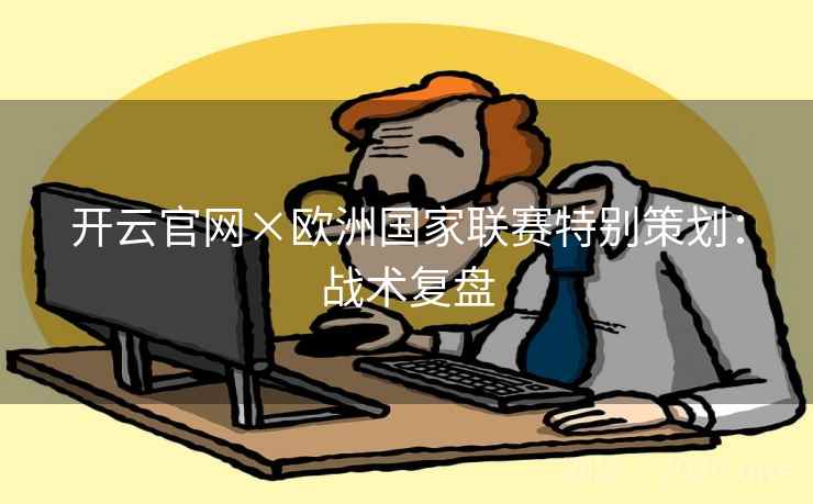 开云官网×欧洲国家联赛特别策划：战术复盘