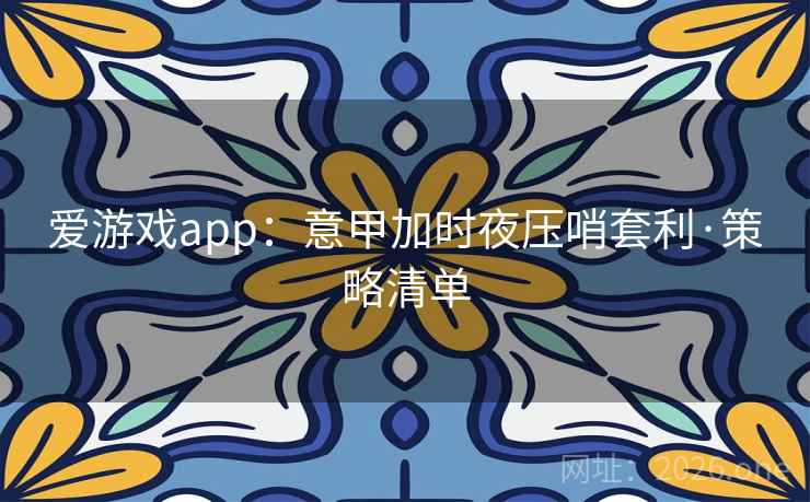 爱游戏app:意甲加时夜压哨套利·策略清单 爱游戏app:意甲加时夜压哨套利·策略清单