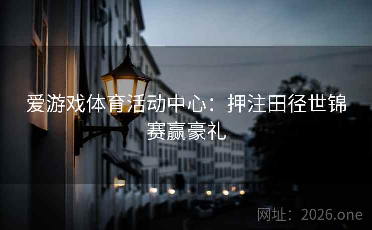 爱游戏体育活动中心:押注田径世锦赛赢豪礼 爱游戏体育活动中心:押注田径世锦赛赢豪礼