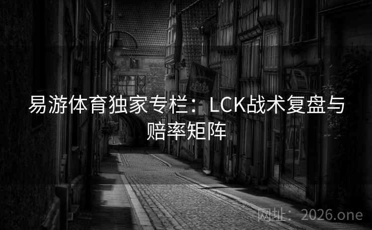 易游体育独家专栏:LCK战术复盘与赔率矩阵 易游体育独家专栏:LCK战术复盘与赔率矩阵