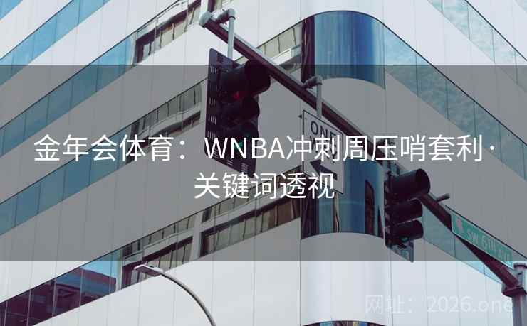 金年会体育:WNBA冲刺周压哨套利·关键词透视 金年会体育:WNBA冲刺周压哨套利·关键词透视