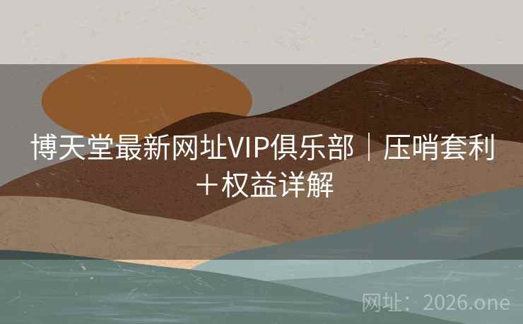 博天堂最新网址VIP俱乐部|压哨套利+权益详解 博天堂最新网址VIP俱乐部|压哨套利+权益详解