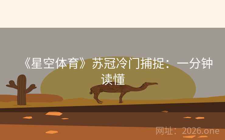 《星空体育》苏冠冷门捕捉:一分钟读懂 《星空体育》苏冠冷门捕捉:一分钟读懂