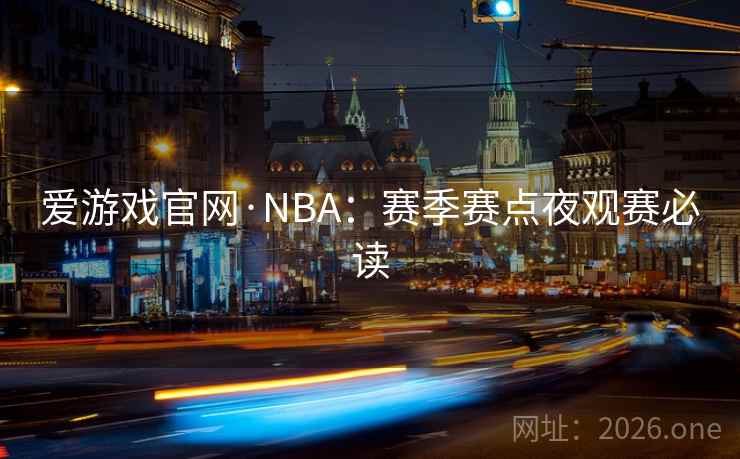 爱游戏官网·NBA:赛季赛点夜观赛必读 爱游戏官网·NBA:赛季赛点夜观赛必读