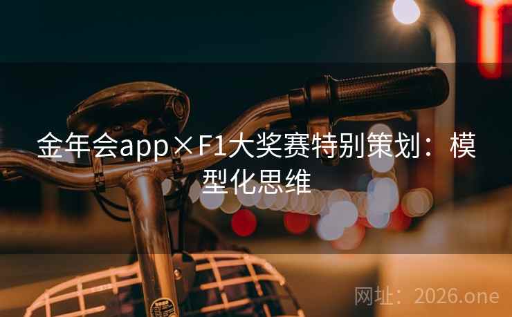 金年会app×F1大奖赛特别策划:模型化思维 金年会app×F1大奖赛特别策划:模型化思维