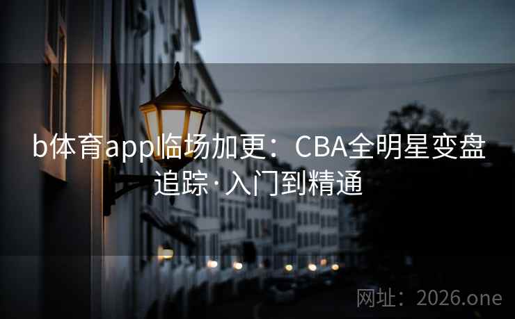 b体育app临场加更:CBA全明星变盘追踪·入门到精通 b体育app临场加更:CBA全明星变盘追踪·入门到精通