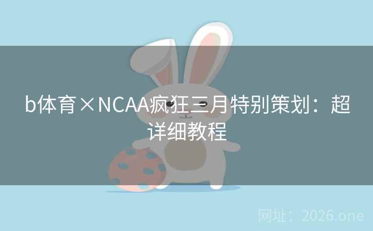 b体育×NCAA疯狂三月特别策划:超详细教程 b体育×NCAA疯狂三月特别策划:超详细教程