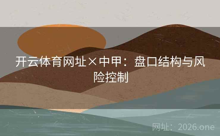 开云体育网址×中甲:盘口结构与风险控制 开云体育网址×中甲:盘口结构与风险控制