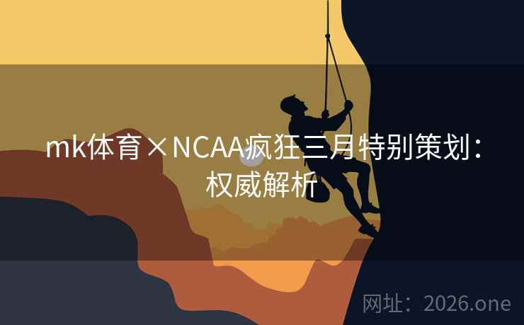 mk体育×NCAA疯狂三月特别策划:权威解析 mk体育×NCAA疯狂三月特别策划:权威解析