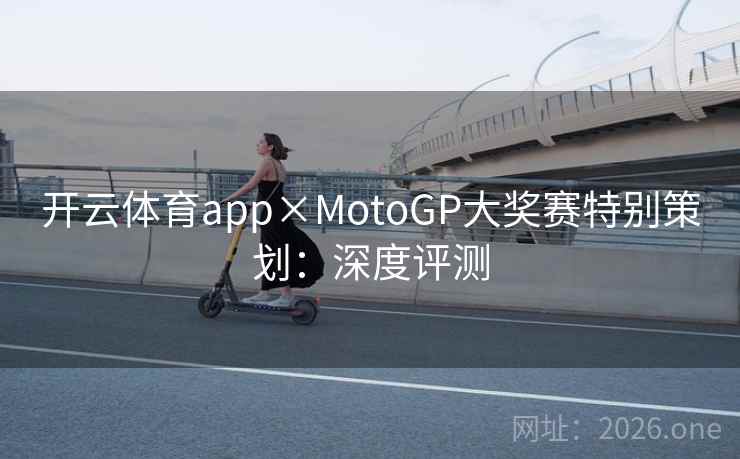 开云体育app×MotoGP大奖赛特别策划:深度评测 开云体育app×MotoGP大奖赛特别策划:深度评测