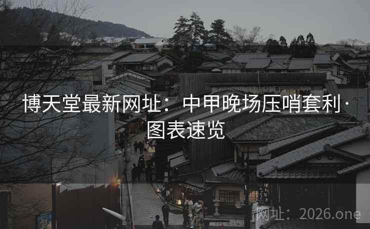 博天堂最新网址:中甲晚场压哨套利·图表速览 博天堂最新网址:中甲晚场压哨套利·图表速览