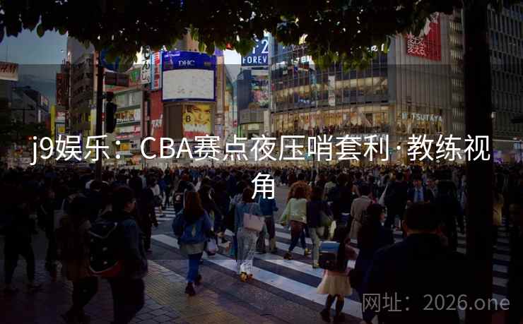 j9娱乐：CBA赛点夜压哨套利·教练视角