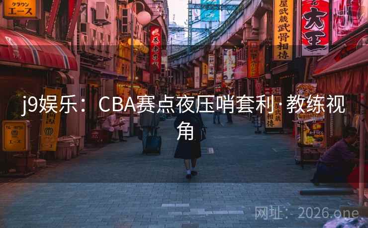 j9娱乐：CBA赛点夜压哨套利·教练视角