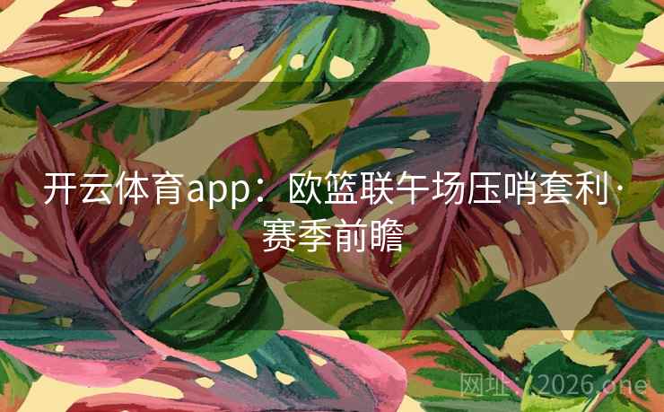 开云体育app：欧篮联午场压哨套利·赛季前瞻