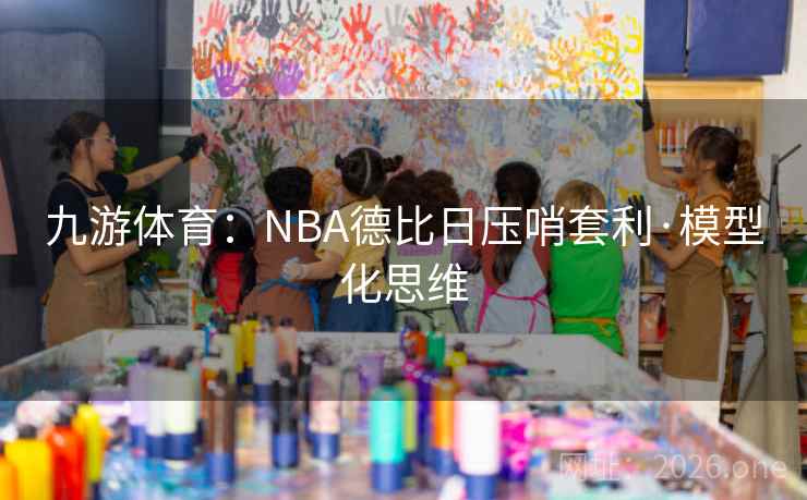 九游体育:NBA德比日压哨套利·模型化思维 九游体育:NBA德比日压哨套利·模型化思维