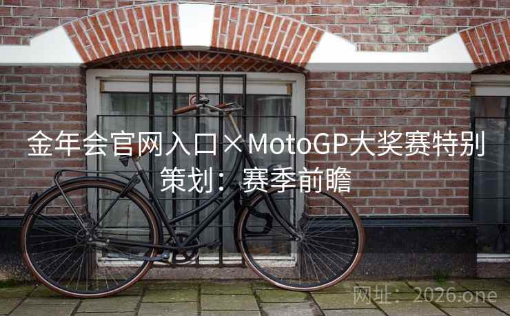 金年会官网入口×MotoGP大奖赛特别策划：赛季前瞻