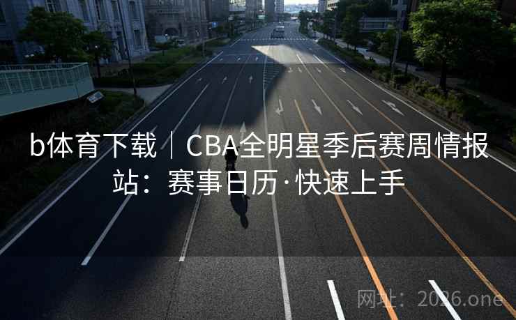 b体育下载|CBA全明星季后赛周情报站:赛事日历·快速上手 b体育下载|CBA全明星季后赛周情报站:赛事日历·快速上手